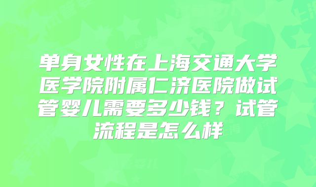 单身女性在上海交通大学医学院附属仁济医院做试管婴儿需要多少钱?试管流程是怎么样