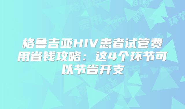 格鲁吉亚HIV患者试管费用省钱攻略：这4个环节可以节省开支