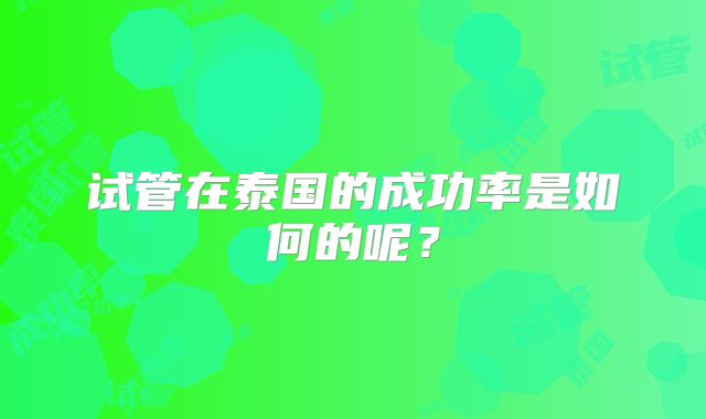 试管在泰国的成功率是如何的呢？