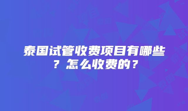 泰国试管收费项目有哪些？怎么收费的？