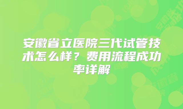 安徽省立医院三代试管技术怎么样？费用流程成功率详解