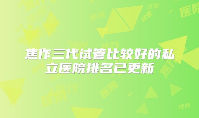 焦作三代试管比较好的私立医院排名已更新