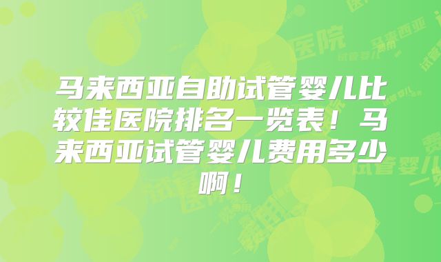 马来西亚自助试管婴儿比较佳医院排名一览表！马来西亚试管婴儿费用多少啊！