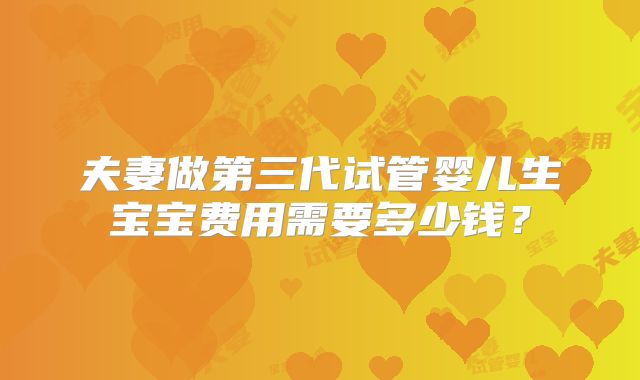 夫妻做第三代试管婴儿生宝宝费用需要多少钱?