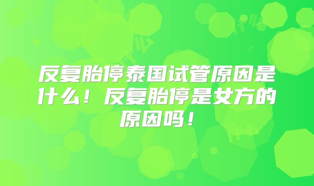 反复胎停泰国试管原因是什么!反复胎停是女方的原因吗!