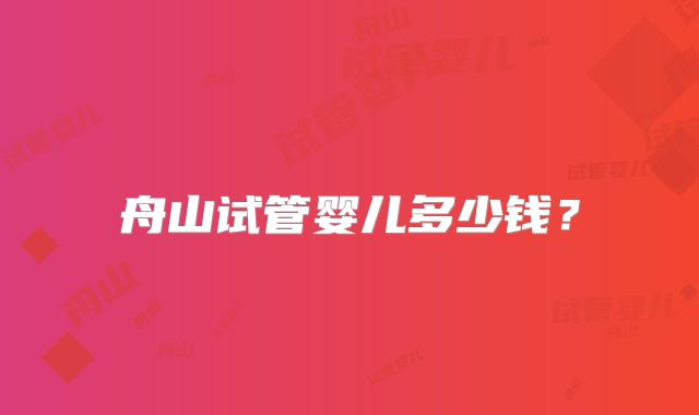 舟山试管婴儿多少钱？