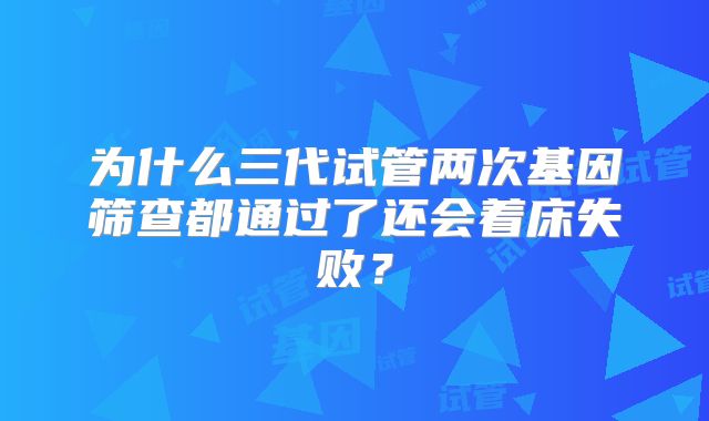 为什么三代试管两次基因筛查都通过了还会着床失败？