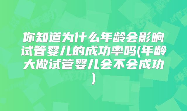 你知道为什么年龄会影响试管婴儿的成功率吗(年龄大做试管婴儿会不会成功)
