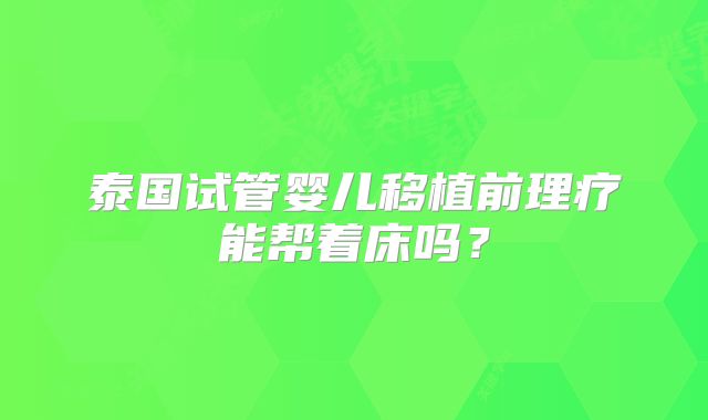 泰国试管婴儿移植前理疗能帮着床吗?
