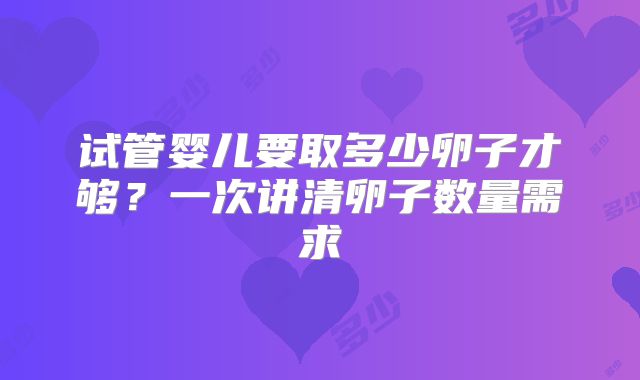 试管婴儿要取多少卵子才够?一次讲清卵子数量需求