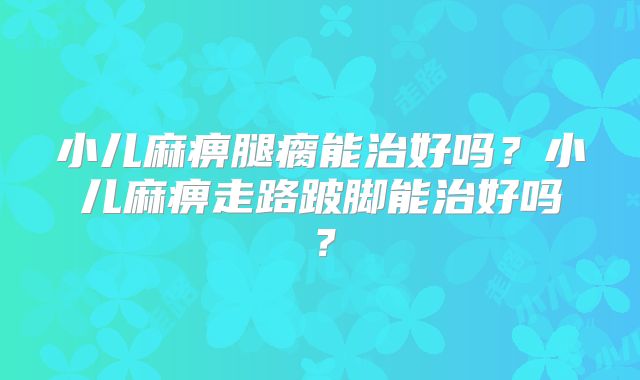 小儿麻痹腿瘸能治好吗?小儿麻痹走路跛脚能治好吗?