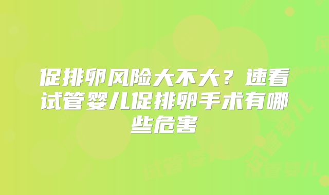 促排卵风险大不大？速看试管婴儿促排卵手术有哪些危害