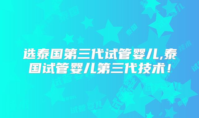 选泰国第三代试管婴儿,泰国试管婴儿第三代技术!