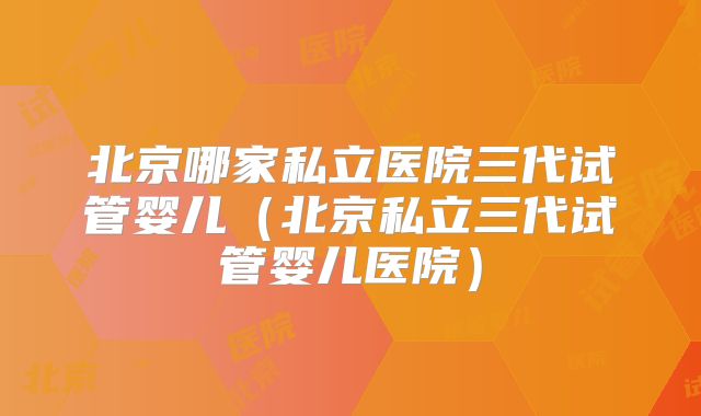 北京哪家私立医院三代试管婴儿（北京私立三代试管婴儿医院）