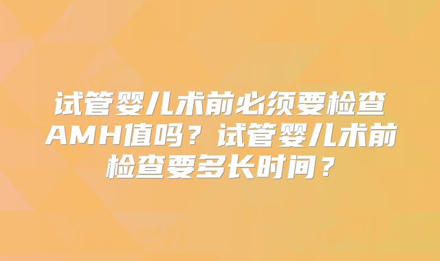 试管婴儿术前必须要检查AMH值吗？试管婴儿术前检查要多长时间？