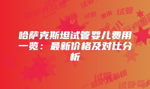 哈萨克斯坦试管婴儿费用一览:最新价格及对比分析