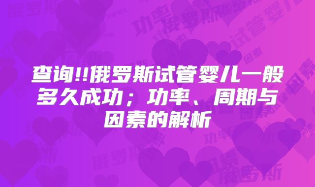 查询!!俄罗斯试管婴儿一般多久成功;功率、周期与因素的解析
