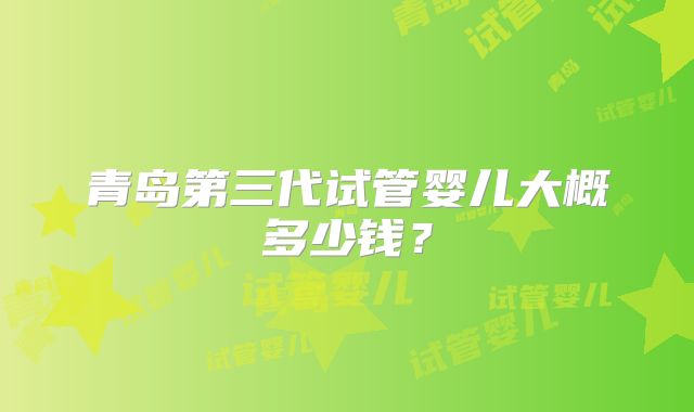 青岛第三代试管婴儿大概多少钱?