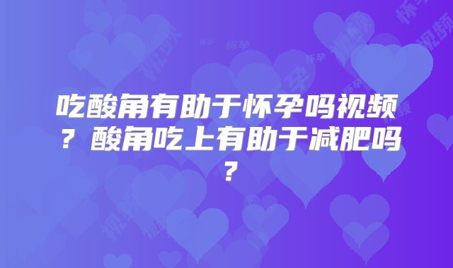 吃酸角有助于怀孕吗视频?酸角吃上有助于减肥吗?