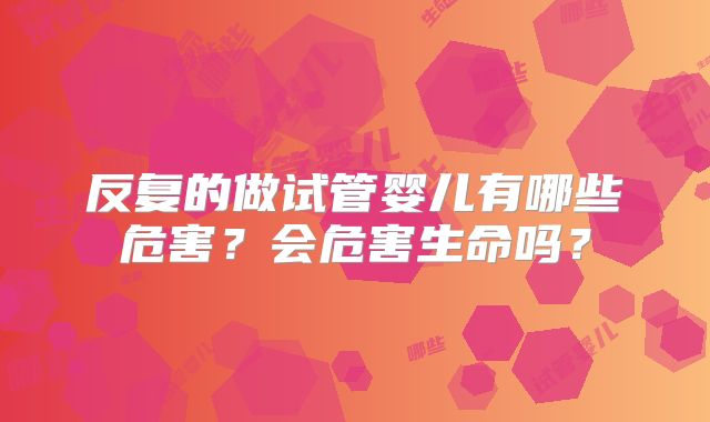 反复的做试管婴儿有哪些危害?会危害生命吗?