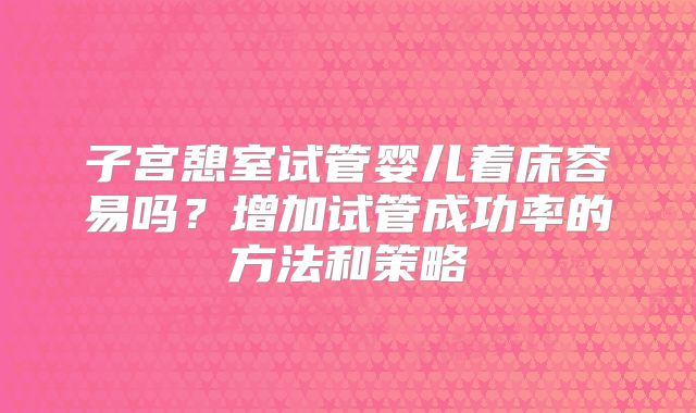 子宫憩室试管婴儿着床容易吗?增加试管成功率的方法和策略