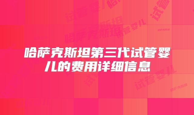 哈萨克斯坦第三代试管婴儿的费用详细信息