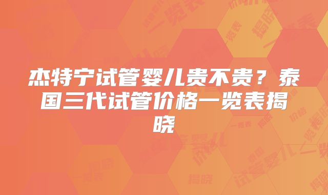 杰特宁试管婴儿贵不贵?泰国三代试管价格一览表揭晓