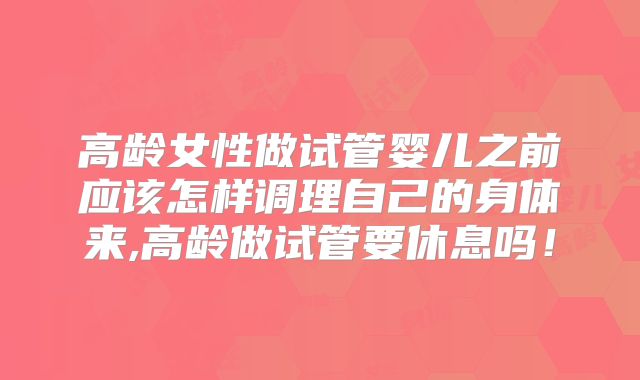 高龄女性做试管婴儿之前应该怎样调理自己的身体来,高龄做试管要休息吗!
