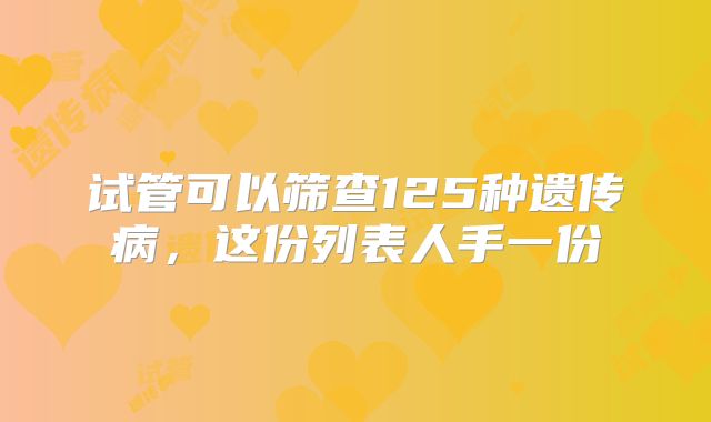 试管可以筛查125种遗传病，这份列表人手一份