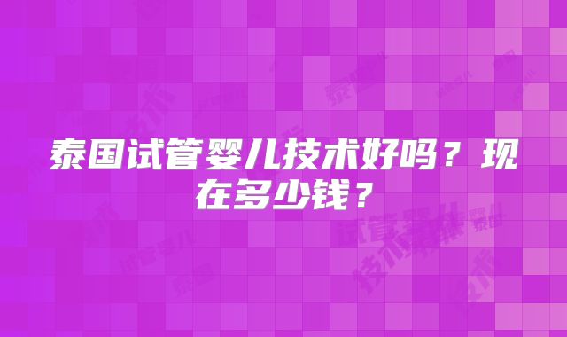 泰国试管婴儿技术好吗？现在多少钱？