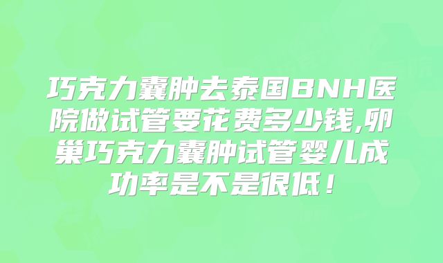 巧克力囊肿去泰国BNH医院做试管要花费多少钱,卵巢巧克力囊肿试管婴儿成功率是不是很低!