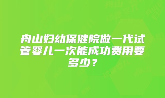舟山妇幼保健院做一代试管婴儿一次能成功费用要多少？