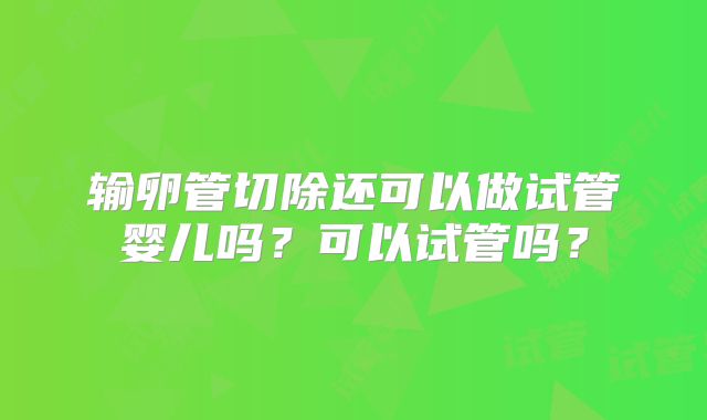 输卵管切除还可以做试管婴儿吗？可以试管吗？