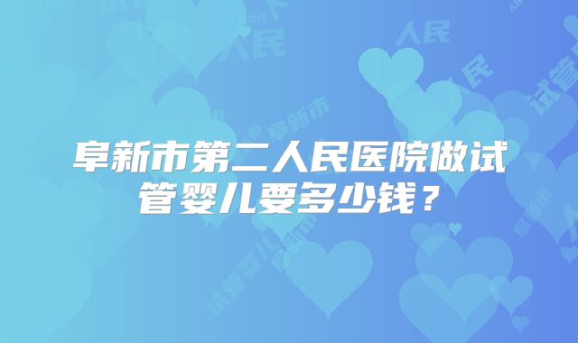 阜新市第二人民医院做试管婴儿要多少钱?