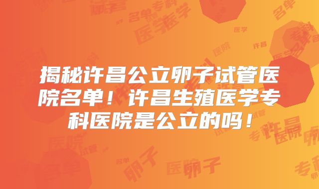 揭秘许昌公立卵子试管医院名单!许昌生殖医学专科医院是公立的吗!