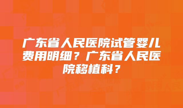 广东省人民医院试管婴儿费用明细？广东省人民医院移植科？