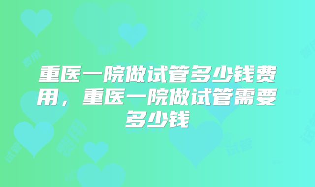 重医一院做试管多少钱费用，重医一院做试管需要多少钱