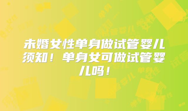 未婚女性单身做试管婴儿须知！单身女可做试管婴儿吗！
