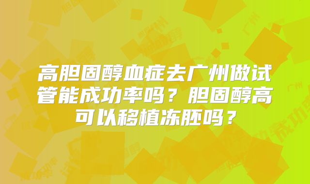 高胆固醇血症去广州做试管能成功率吗？胆固醇高可以移植冻胚吗？