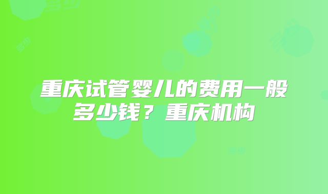 重庆试管婴儿的费用一般多少钱？重庆机构