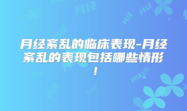 月经紊乱的临床表现-月经紊乱的表现包括哪些情形!