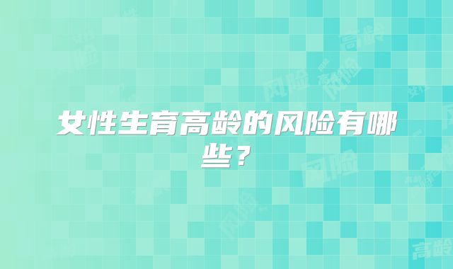 女性生育高龄的风险有哪些？
