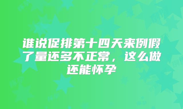 谁说促排第十四天来例假了量还多不正常,这么做还能怀孕