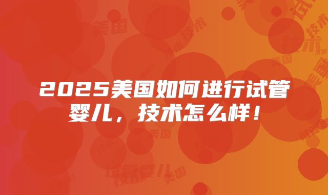2025美国如何进行试管婴儿,技术怎么样!