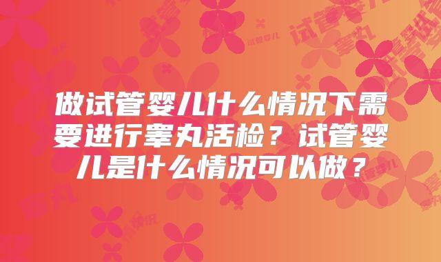 做试管婴儿什么情况下需要进行睾丸活检?试管婴儿是什么情况可以做?