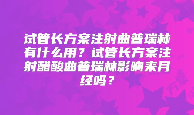 试管长方案注射曲普瑞林有什么用？试管长方案注射醋酸曲普瑞林影响来月经吗？