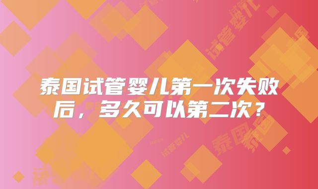 泰国试管婴儿第一次失败后，多久可以第二次？