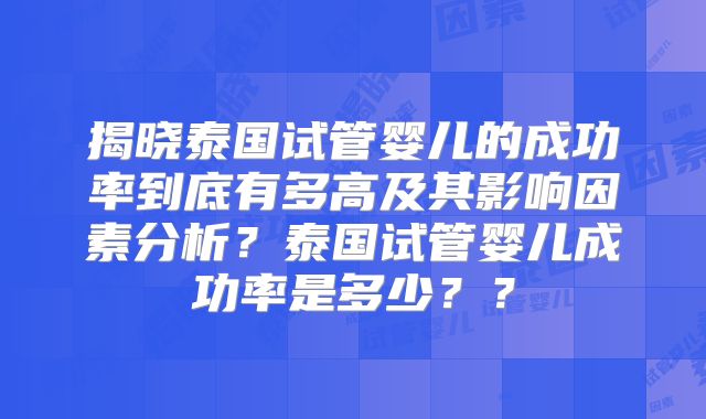 揭晓泰国试管婴儿的成功率到底有多高及其影响因素分析？泰国试管婴儿成功率是多少？？