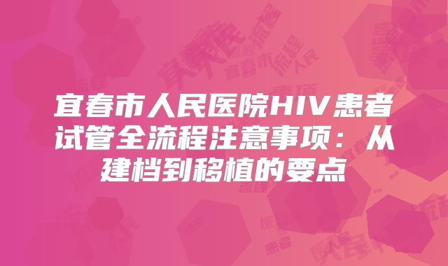 宜春市人民医院HIV患者试管全流程注意事项：从建档到移植的要点