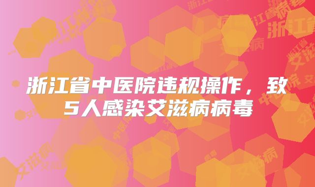 浙江省中医院违规操作,致5人感染艾滋病病毒